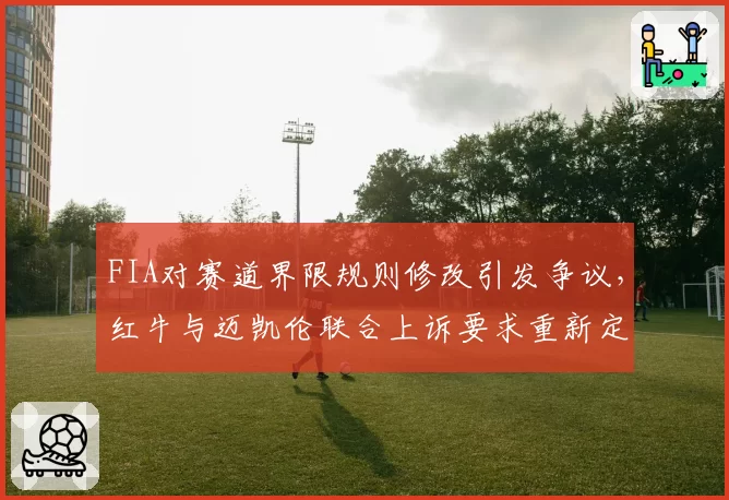 FIA对赛道界限规则修改引发争议,红牛与迈凯伦联合上诉要求重新定义