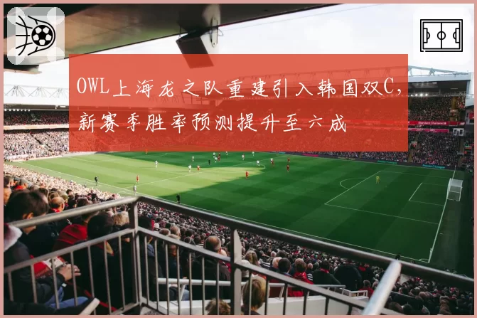 OWL上海龙之队重建引入韩国双C，新赛季胜率预测提升至六成
