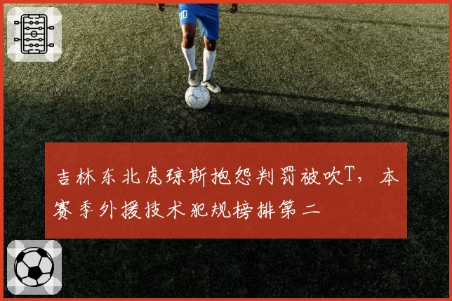 吉林东北虎琼斯抱怨判罚被吹T，本赛季外援技术犯规榜排第二