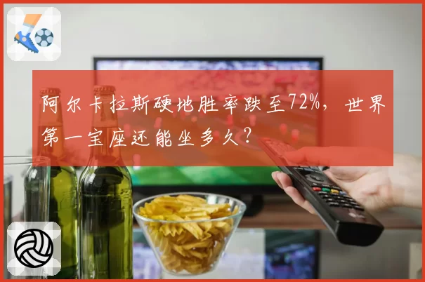 阿尔卡拉斯硬地胜率跌至72%,世界第一宝座还能坐多久?