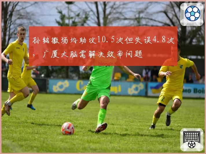 孙铭徽场均助攻10.5次但失误4.8次,广厦大脑需解决效率问题