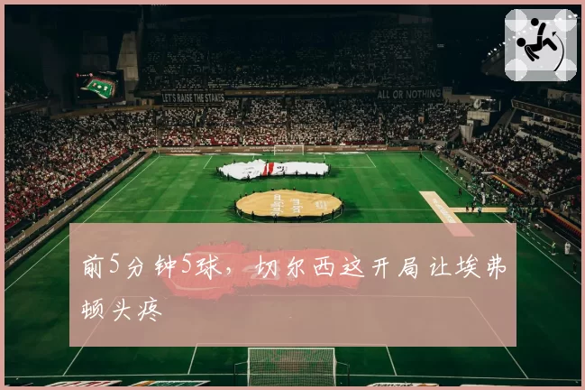 前5分钟5球,切尔西这开局让埃弗顿头疼