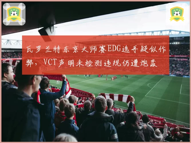 瓦罗兰特东京大师赛EDG选手疑似作弊，VCT声明未检测违规仍遭炮轰