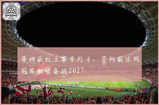 蒂姆获红土赛季外卡,签约前法网冠军教练备战2027