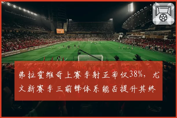 弗拉霍维奇上赛季射正率仅38%，尤文新赛季三前锋体系能否提升其终结？
