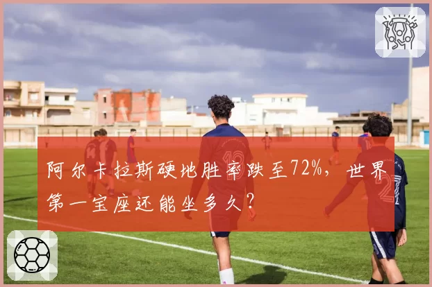 阿尔卡拉斯硬地胜率跌至72%,世界第一宝座还能坐多久?