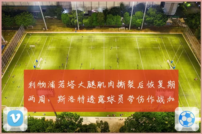 利物浦若塔大腿肌肉撕裂后恢复期两周，斯洛特透露球员带伤作战加重伤情