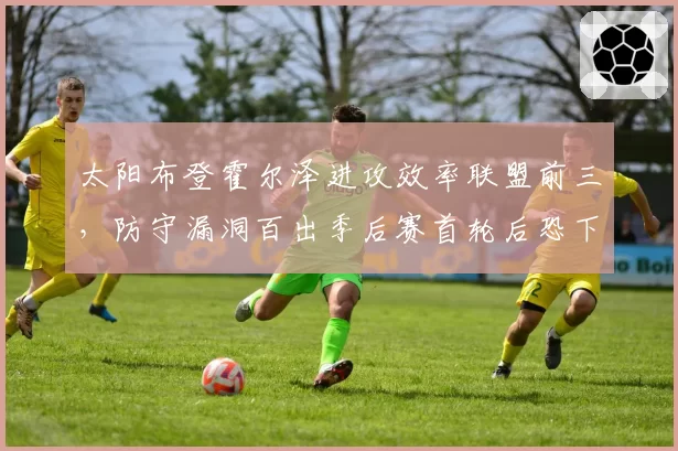 太阳布登霍尔泽进攻效率联盟前三，防守漏洞百出季后赛首轮后恐下课？