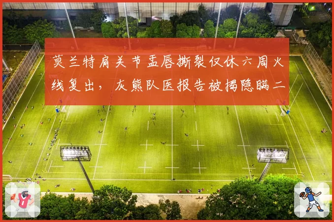 莫兰特肩关节盂唇撕裂仅休六周火线复出，灰熊队医报告被揭隐瞒二次损伤风险__br_
