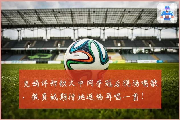 克妈评郑钦文中网夺冠后现场唱歌，很真诚期待她返场再唱一首！