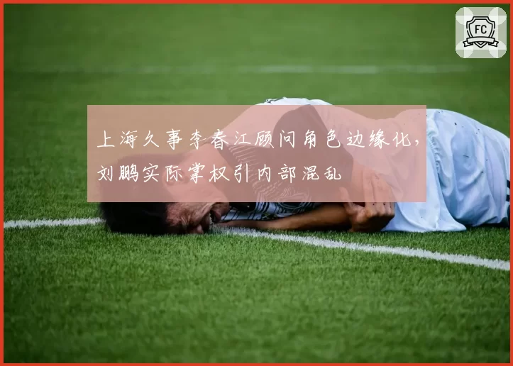 上海久事李春江顾问角色边缘化，刘鹏实际掌权引内部混乱