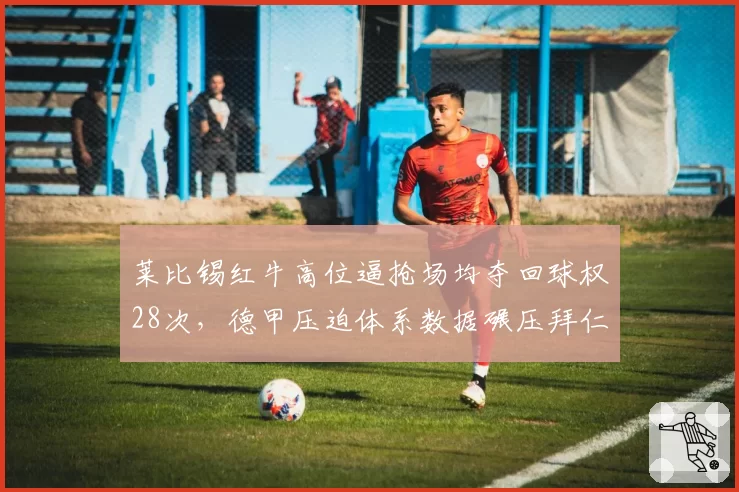 莱比锡红牛高位逼抢场均夺回球权28次,德甲压迫体系数据碾压拜仁