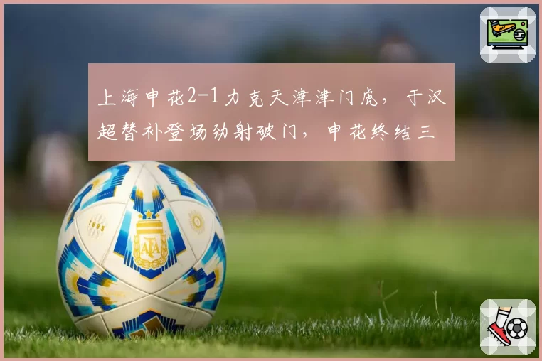上海申花2-1力克天津津门虎，于汉超替补登场劲射破门，申花终结三场不胜