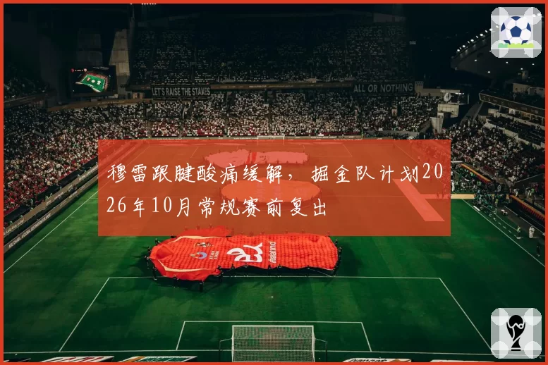 穆雷跟腱酸痛缓解,掘金队计划2026年10月常规赛前复出