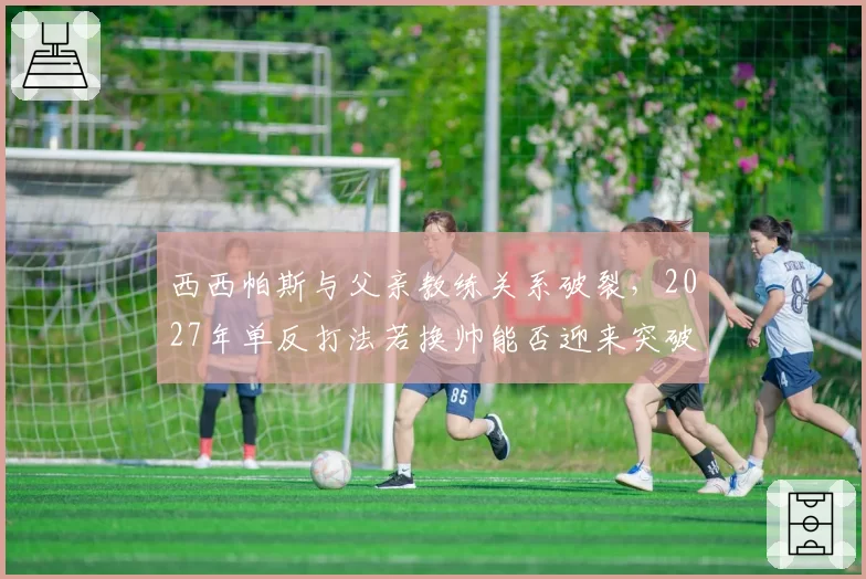 西西帕斯与父亲教练关系破裂，2027年单反打法若换帅能否迎来突破？