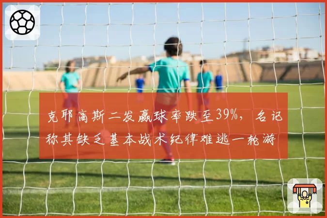 克耶高斯二发赢球率跌至39%,名记称其缺乏基本战术纪律难逃一轮游