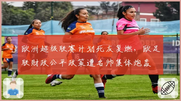 欧洲超级联赛计划死灰复燃,欧足联财政公平政策遭名帅集体炮轰