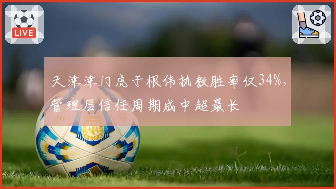 天津津门虎于根伟执教胜率仅34%，管理层信任周期成中超最长