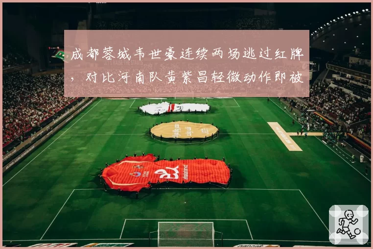 成都蓉城韦世豪连续两场逃过红牌,对比河南队黄紫昌轻微动作即被罚下,裁判执法宽严不公