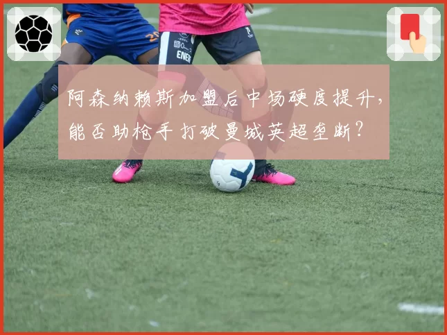 阿森纳赖斯加盟后中场硬度提升，能否助枪手打破曼城英超垄断？