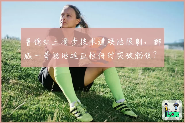 鲁德红土滑步技术遭硬地限制,挪威一哥场地适应性何时突破瓶颈?