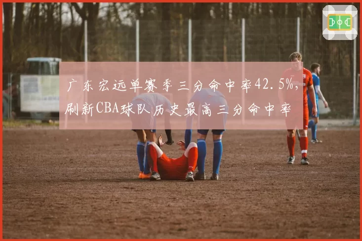 广东宏远单赛季三分命中率42.5%，刷新CBA球队历史最高三分命中率