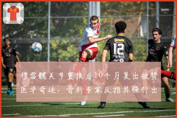 穆雷髋关节置换后10个月复出被赞医学奇迹，骨科专家反指其强行出场将缩短生涯