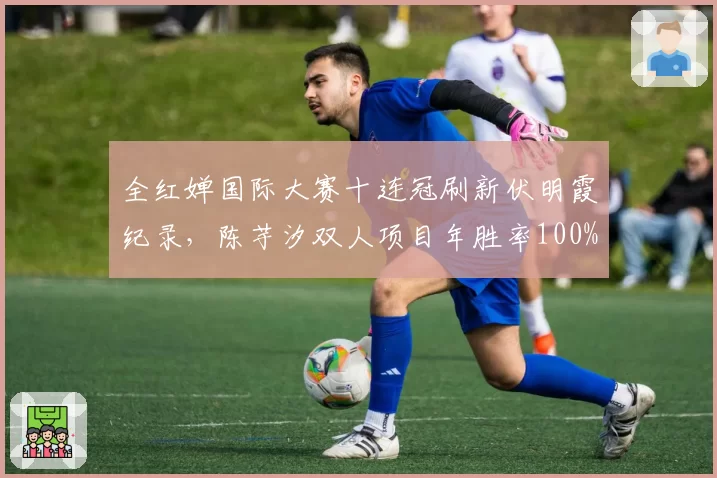 全红婵国际大赛十连冠刷新伏明霞纪录，陈芋汐双人项目年胜率100%构成双保险