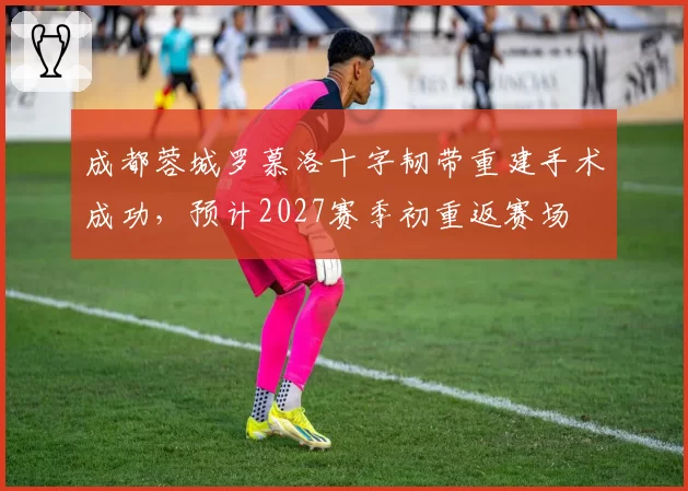 成都蓉城罗慕洛十字韧带重建手术成功,预计2027赛季初重返赛场