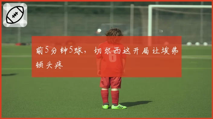 前5分钟5球,切尔西这开局让埃弗顿头疼