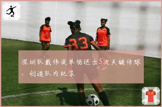 深圳队戴伟浚单场送出5次关键传球，创造队内纪录