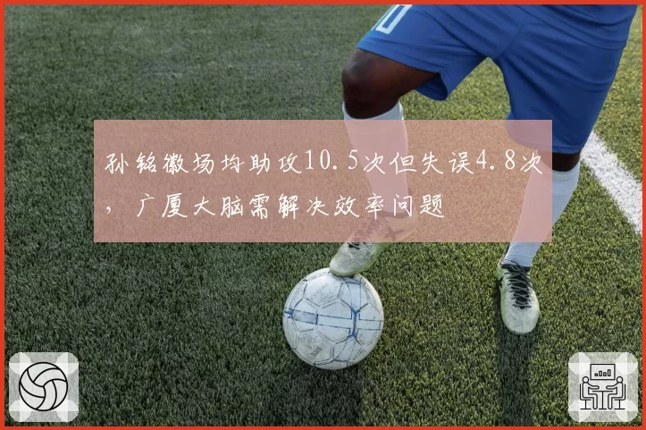 孙铭徽场均助攻10.5次但失误4.8次，广厦大脑需解决效率问题