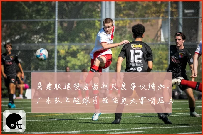 易建联退役后裁判尺度争议增加，广东队年轻球员面临更大掌哨压力