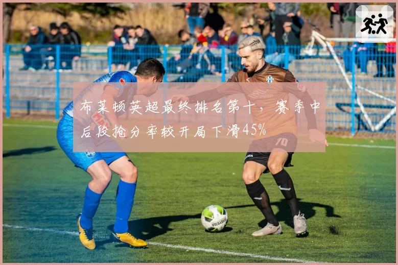 布莱顿英超最终排名第十,赛季中后段抢分率较开局下滑45%