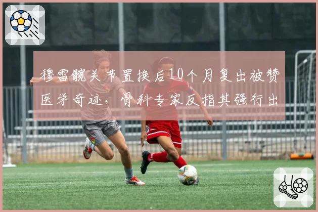 穆雷髋关节置换后10个月复出被赞医学奇迹,骨科专家反指其强行出场将缩短生涯