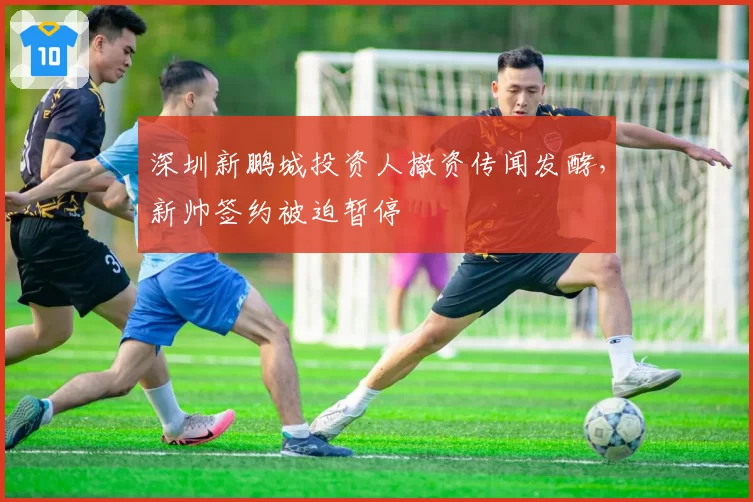 深圳新鹏城投资人撤资传闻发酵,新帅签约被迫暂停