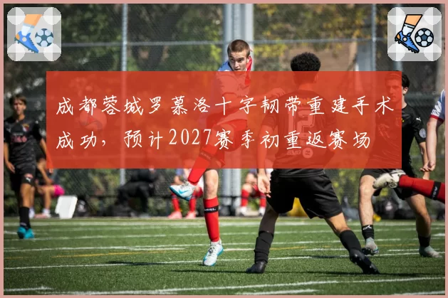 成都蓉城罗慕洛十字韧带重建手术成功，预计2027赛季初重返赛场