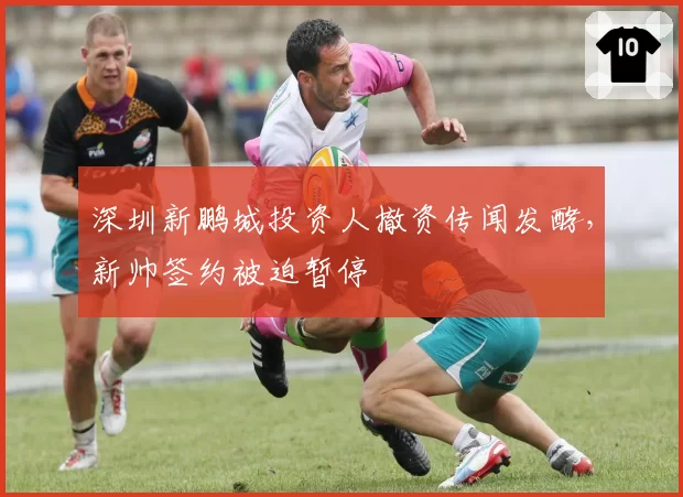 深圳新鹏城投资人撤资传闻发酵，新帅签约被迫暂停