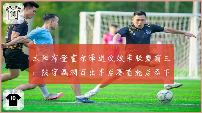 太阳布登霍尔泽进攻效率联盟前三，防守漏洞百出季后赛首轮后恐下课？