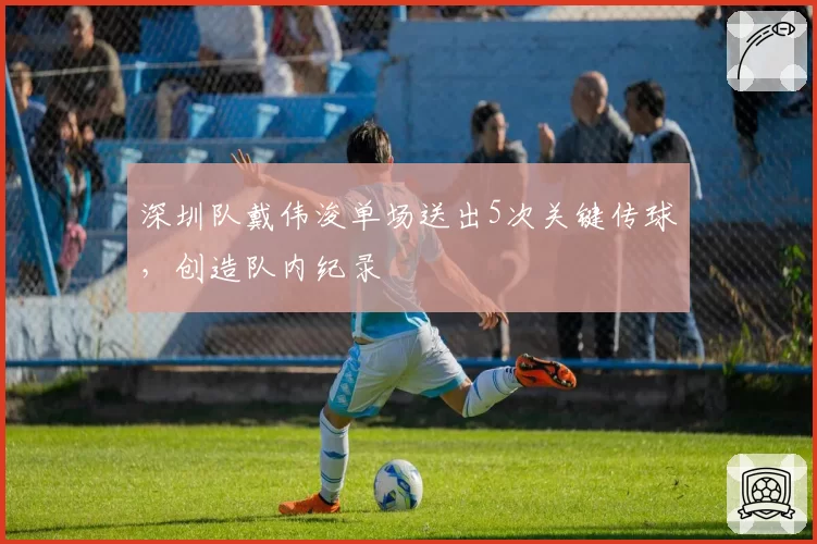深圳队戴伟浚单场送出5次关键传球,创造队内纪录