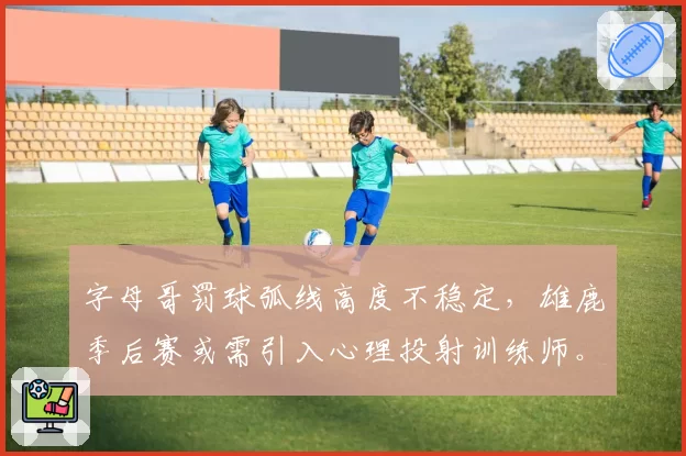 字母哥罚球弧线高度不稳定，雄鹿季后赛或需引入心理投射训练师。