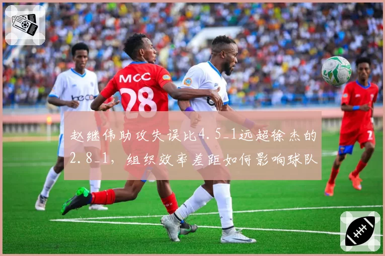 赵继伟助攻失误比4.5_1远超徐杰的2.8_1,组织效率差距如何影响球队?