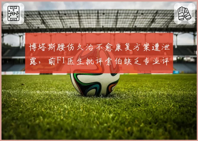 博塔斯腰伤久治不愈康复方案遭泄露，前F1医生批评索伯缺乏专业评估
