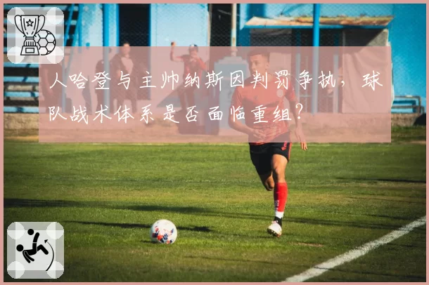 人哈登与主帅纳斯因判罚争执，球队战术体系是否面临重组？