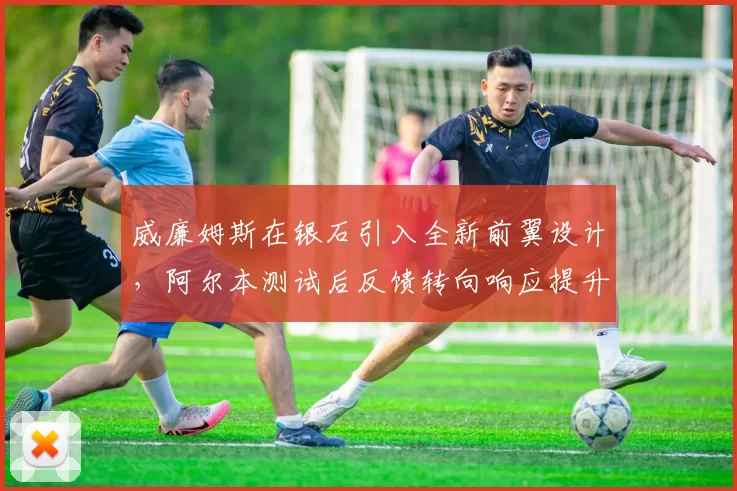 威廉姆斯在银石引入全新前翼设计,阿尔本测试后反馈转向响应提升但下压力下降