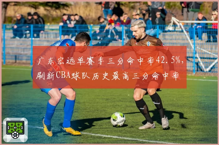 广东宏远单赛季三分命中率42.5%,刷新CBA球队历史最高三分命中率