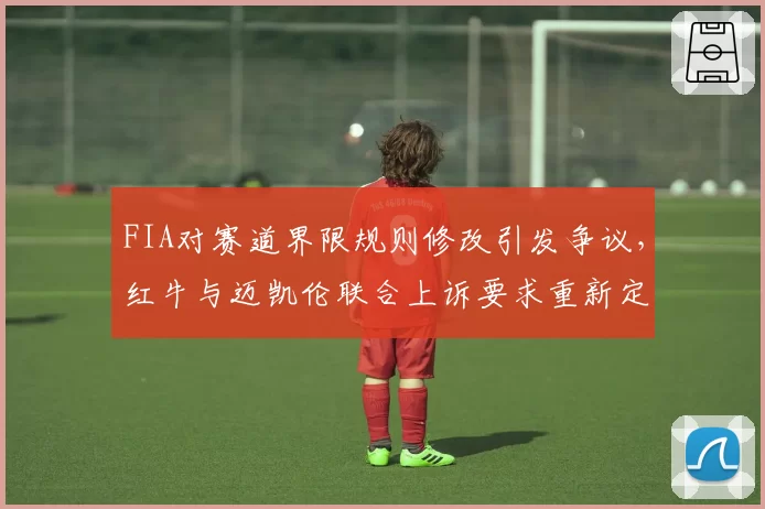 FIA对赛道界限规则修改引发争议，红牛与迈凯伦联合上诉要求重新定义