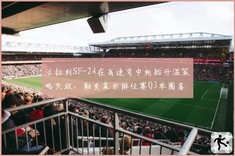 法拉利SF-24在高速弯中轮胎升温策略失效,勒克莱尔排位赛Q3单圈落后0.2秒
