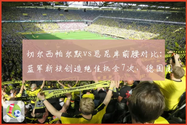 切尔西帕尔默vs恩昆库前腰对比:蓝军新核创造绝佳机会7次,德国国脚场均触球少27次